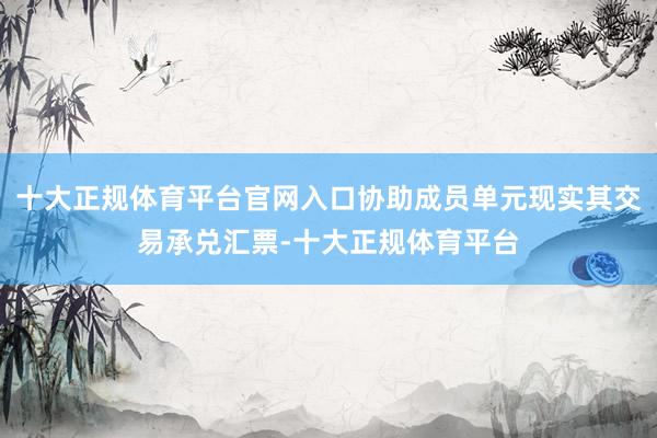 十大正规体育平台官网入口协助成员单元现实其交易承兑汇票-十大正规体育平台