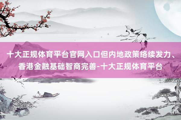 十大正规体育平台官网入口但内地政策络续发力、香港金融基础智商完善-十大正规体育平台