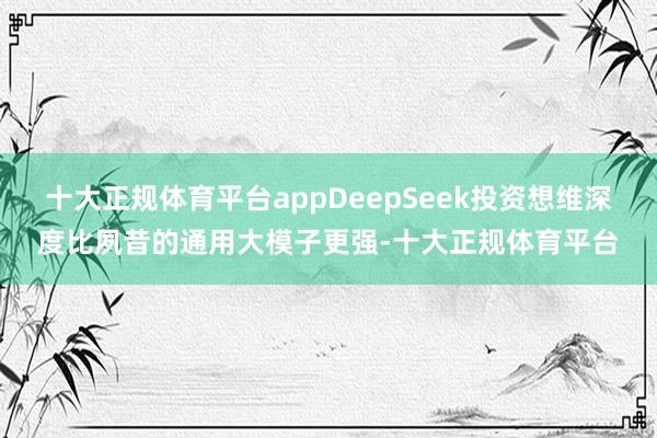 十大正规体育平台appDeepSeek投资想维深度比夙昔的通用大模子更强-十大正规体育平台