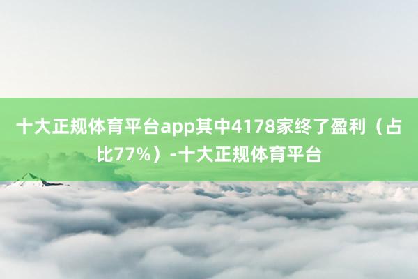 十大正规体育平台app其中4178家终了盈利（占比77%）-十大正规体育平台