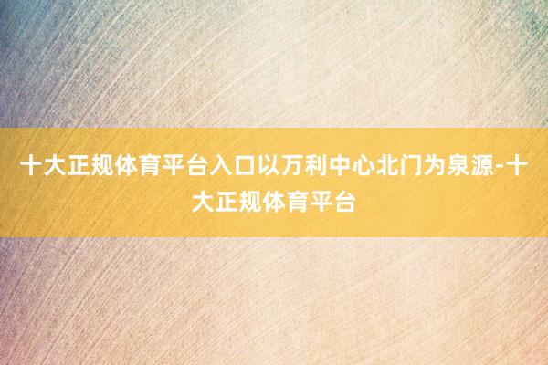 十大正规体育平台入口以万利中心北门为泉源-十大正规体育平台