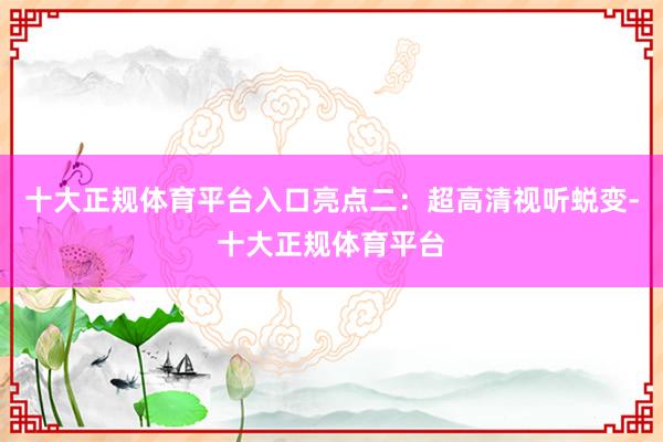 十大正规体育平台入口亮点二：超高清视听蜕变-十大正规体育平台