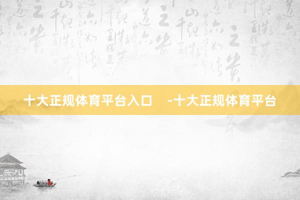 十大正规体育平台入口    -十大正规体育平台