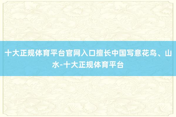 十大正规体育平台官网入口擅长中国写意花鸟、山水-十大正规体育平台