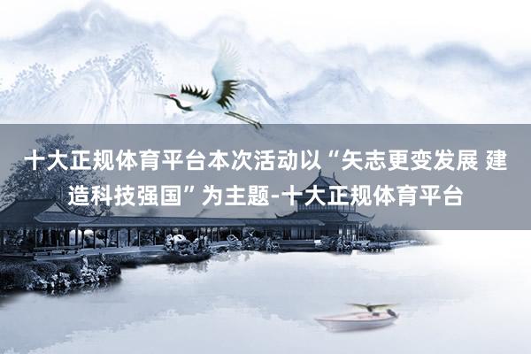 十大正规体育平台本次活动以“矢志更变发展 建造科技强国”为主题-十大正规体育平台