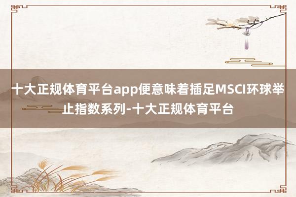 十大正规体育平台app便意味着插足MSCI环球举止指数系列-十大正规体育平台
