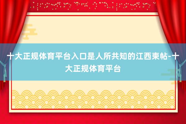 十大正规体育平台入口是人所共知的江西柬帖-十大正规体育平台
