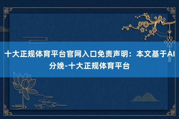 十大正规体育平台官网入口免责声明：本文基于AI分娩-十大正规体育平台