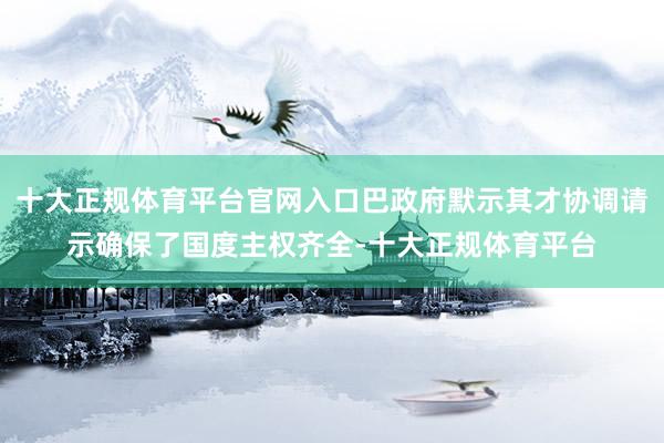 十大正规体育平台官网入口巴政府默示其才协调请示确保了国度主权齐全-十大正规体育平台
