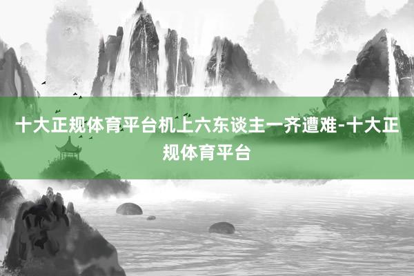 十大正规体育平台机上六东谈主一齐遭难-十大正规体育平台