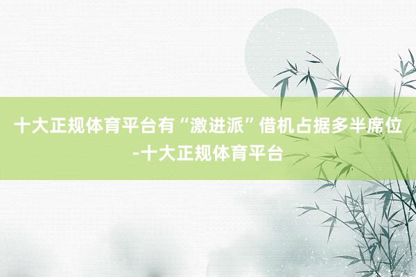 十大正规体育平台有“激进派”借机占据多半席位-十大正规体育平台