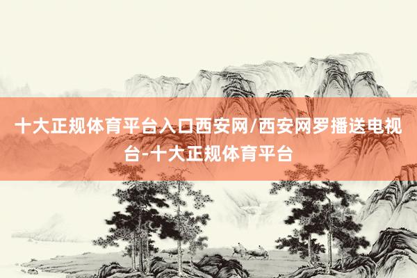 十大正规体育平台入口西安网/西安网罗播送电视台-十大正规体育平台