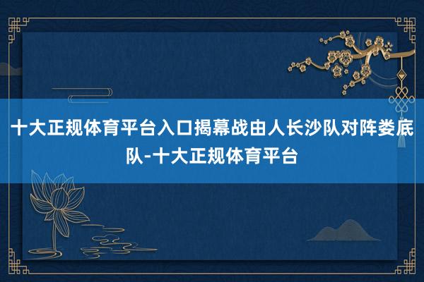十大正规体育平台入口揭幕战由人长沙队对阵娄底队-十大正规体育平台
