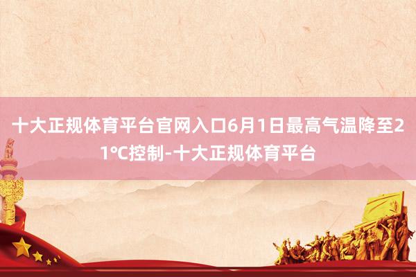 十大正规体育平台官网入口6月1日最高气温降至21℃控制-十大正规体育平台
