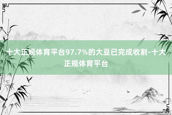 十大正规体育平台97.7%的大豆已完成收割-十大正规体育平台