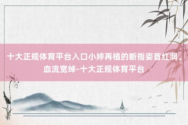 十大正规体育平台入口小婷再植的断指姿首红润、血流宽绰-十大正规体育平台