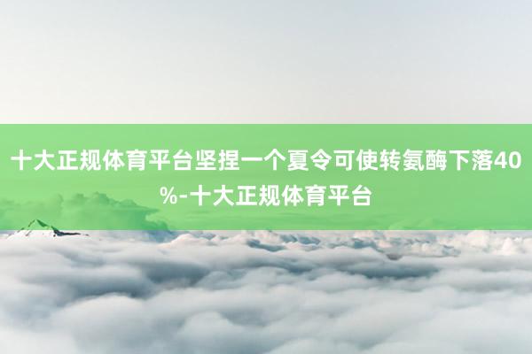 十大正规体育平台坚捏一个夏令可使转氨酶下落40%-十大正规体育平台