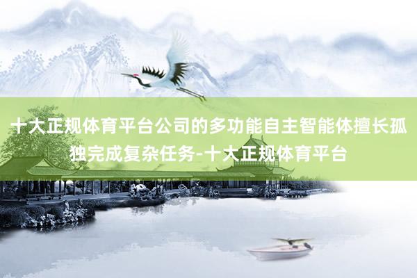十大正规体育平台公司的多功能自主智能体擅长孤独完成复杂任务-十大正规体育平台