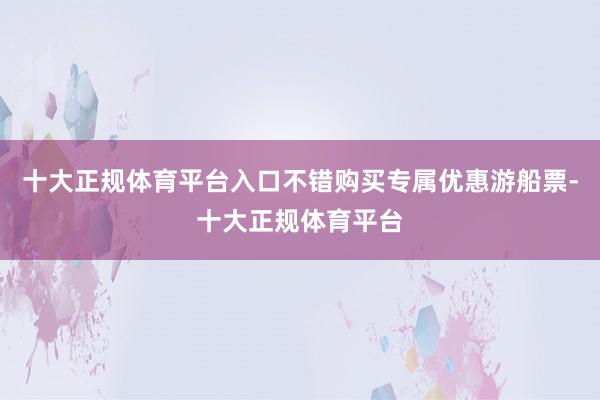 十大正规体育平台入口不错购买专属优惠游船票-十大正规体育平台
