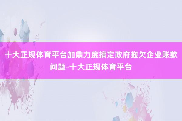 十大正规体育平台加鼎力度搞定政府拖欠企业账款问题-十大正规体育平台