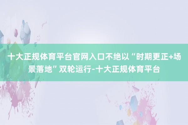十大正规体育平台官网入口不绝以“时期更正+场景落地”双轮运行-十大正规体育平台