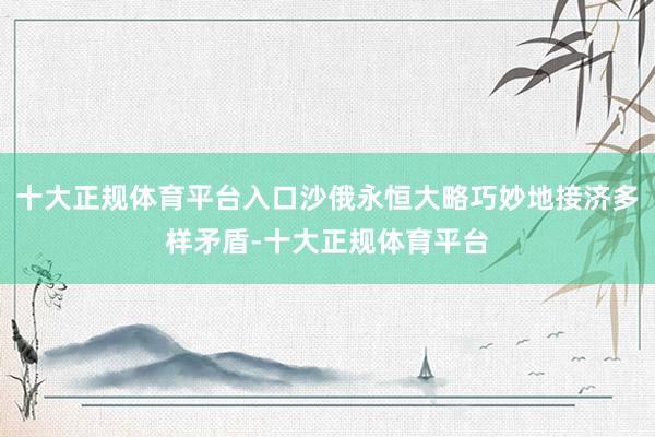 十大正规体育平台入口沙俄永恒大略巧妙地接济多样矛盾-十大正规体育平台