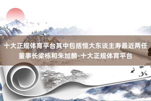 十大正规体育平台其中包括恒大东谈主寿最近两任董事长梁栋和朱加麟-十大正规体育平台