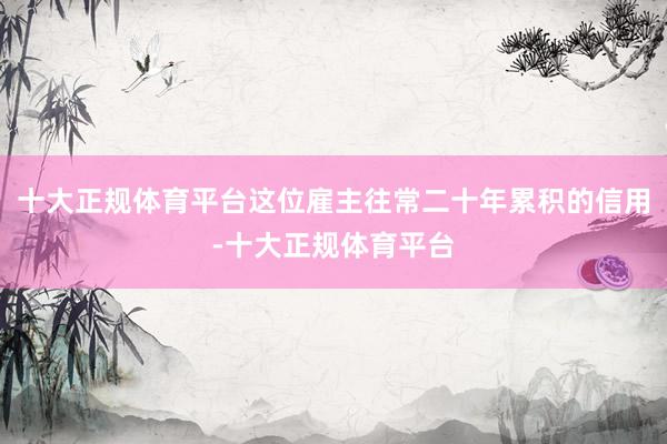 十大正规体育平台这位雇主往常二十年累积的信用-十大正规体育平台