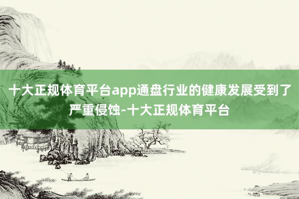 十大正规体育平台app通盘行业的健康发展受到了严重侵蚀-十大正规体育平台