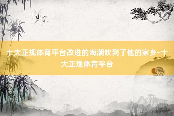 十大正规体育平台改进的海潮吹到了他的家乡-十大正规体育平台
