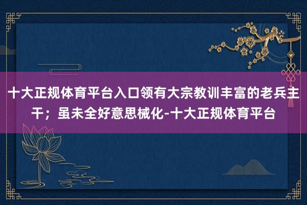 十大正规体育平台入口领有大宗教训丰富的老兵主干；虽未全好意思械化-十大正规体育平台