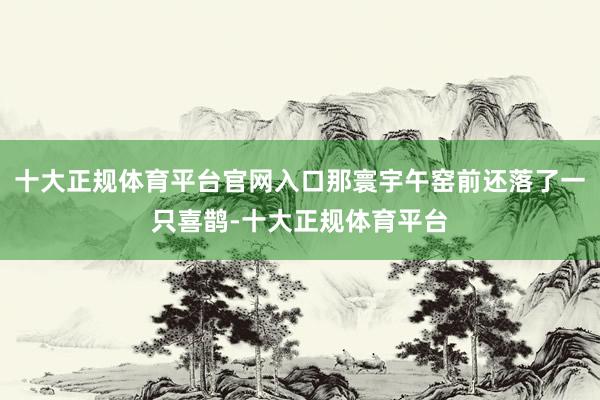 十大正规体育平台官网入口那寰宇午窑前还落了一只喜鹊-十大正规体育平台