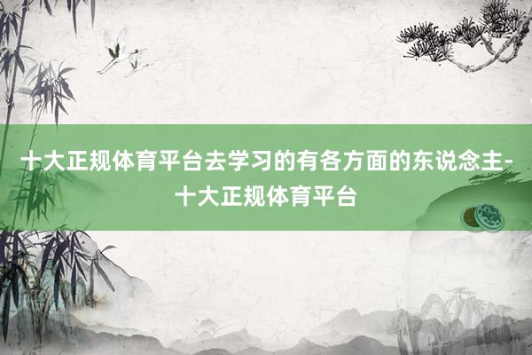 十大正规体育平台去学习的有各方面的东说念主-十大正规体育平台
