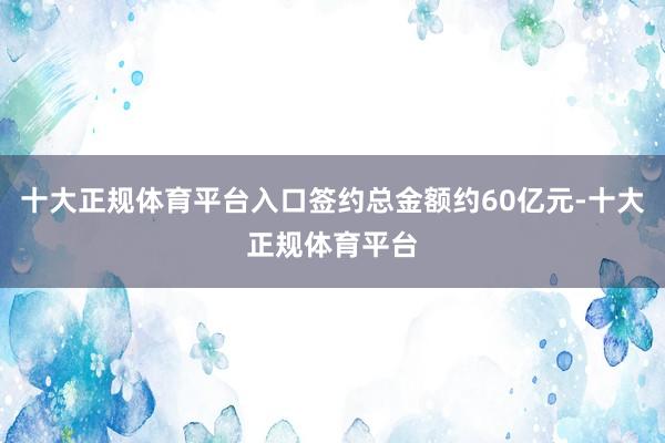 十大正规体育平台入口签约总金额约60亿元-十大正规体育平台