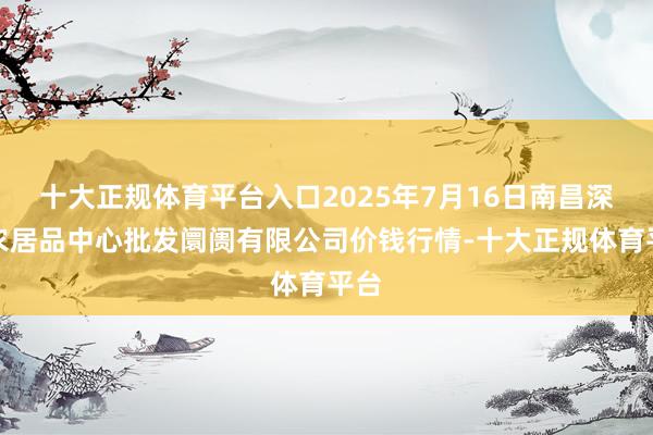 十大正规体育平台入口2025年7月16日南昌深圳农居品中心批发阛阓有限公司价钱行情-十大正规体育平台