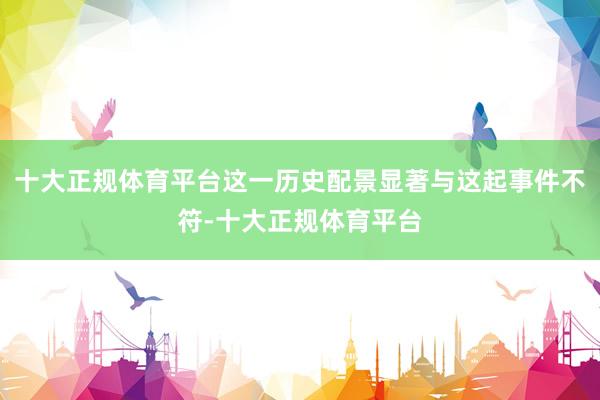 十大正规体育平台这一历史配景显著与这起事件不符-十大正规体育平台