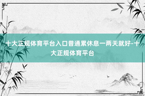 十大正规体育平台入口普通累休息一两天就好-十大正规体育平台