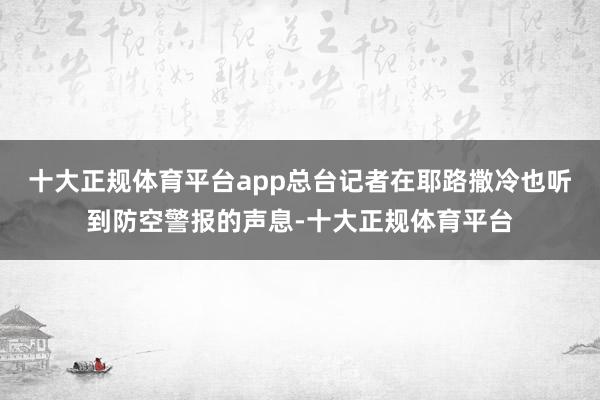 十大正规体育平台app总台记者在耶路撒冷也听到防空警报的声息-十大正规体育平台