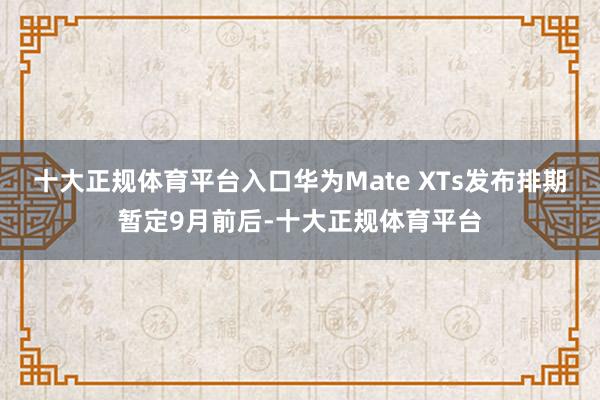 十大正规体育平台入口华为Mate XTs发布排期暂定9月前后-十大正规体育平台
