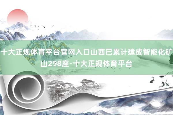 十大正规体育平台官网入口山西已累计建成智能化矿山298座-十大正规体育平台