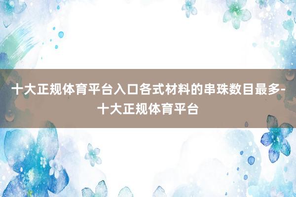 十大正规体育平台入口各式材料的串珠数目最多-十大正规体育平台