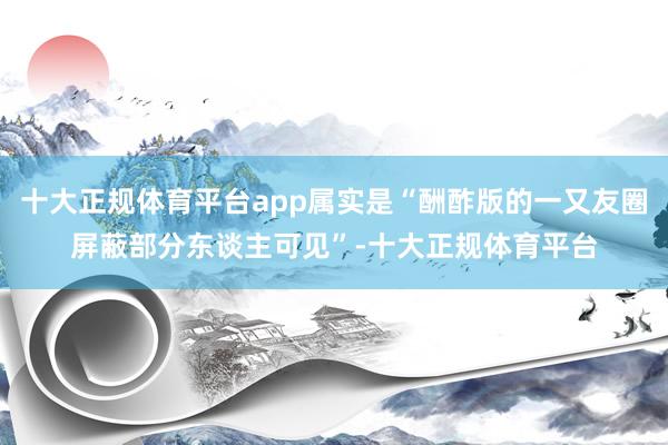 十大正规体育平台app属实是“酬酢版的一又友圈屏蔽部分东谈主可见”-十大正规体育平台
