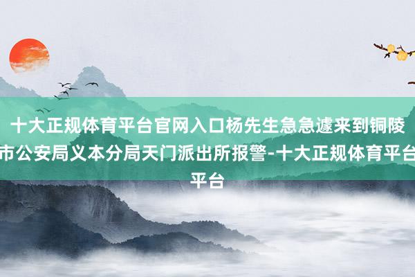 十大正规体育平台官网入口杨先生急急遽来到铜陵市公安局义本分局天门派出所报警-十大正规体育平台