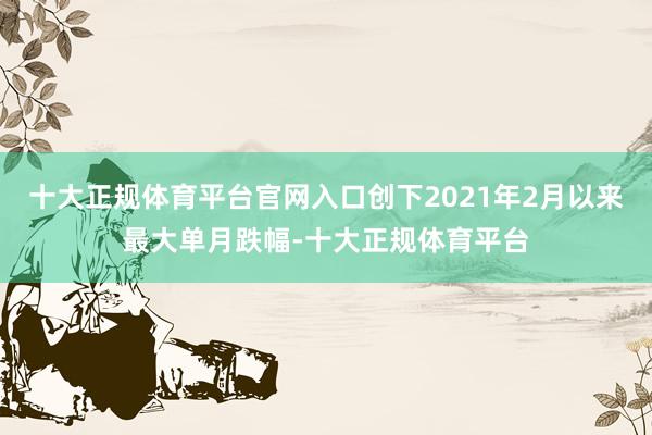 十大正规体育平台官网入口创下2021年2月以来最大单月跌幅-十大正规体育平台