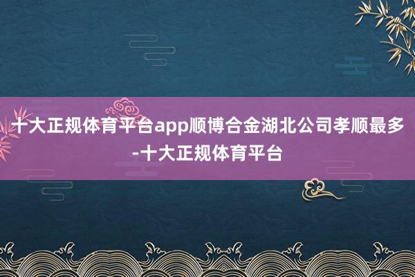 十大正规体育平台app顺博合金湖北公司孝顺最多-十大正规体育平台