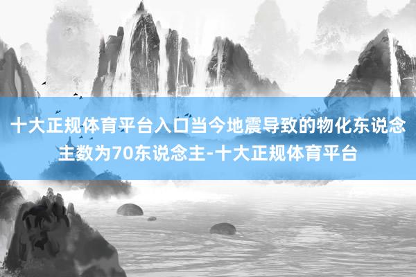 十大正规体育平台入口当今地震导致的物化东说念主数为70东说念主-十大正规体育平台