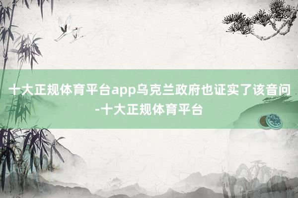 十大正规体育平台app乌克兰政府也证实了该音问-十大正规体育平台