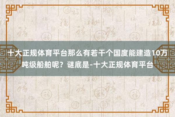 十大正规体育平台那么有若干个国度能建造10万吨级船舶呢？谜底是-十大正规体育平台
