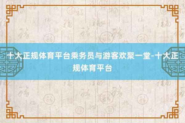 十大正规体育平台乘务员与游客欢聚一堂-十大正规体育平台