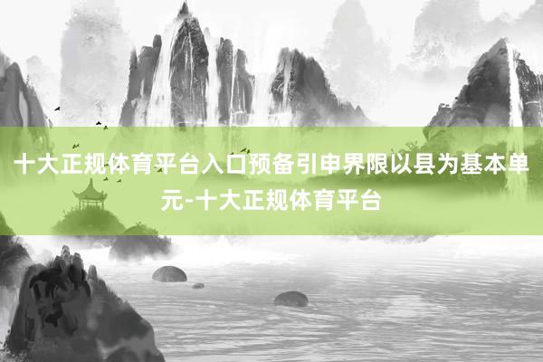 十大正规体育平台入口预备引申界限以县为基本单元-十大正规体育平台